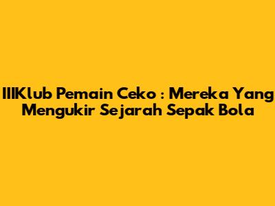 **IIIKlub Pemain Ceko**: Mereka Yang Mengukir Sejarah Sepak Bola