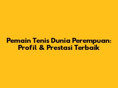 **Pemain Tenis Dunia Perempuan: Profil & Prestasi Terbaik**