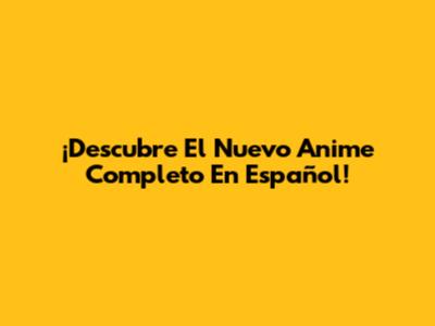 ¡Descubre El Nuevo Anime Completo En Español!