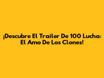¡Descubre El Trailer De 100 Lucha: El Amo De Los Clones!