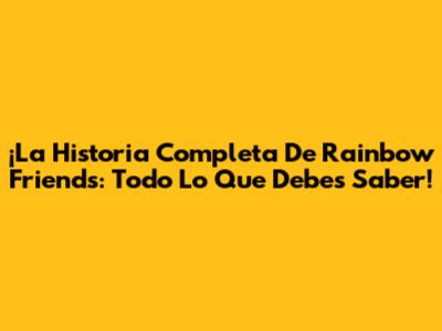 ¡La Historia Completa De Rainbow Friends: Todo Lo Que Debes Saber!