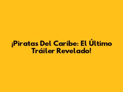 ¡Piratas Del Caribe: El Último Tráiler Revelado!