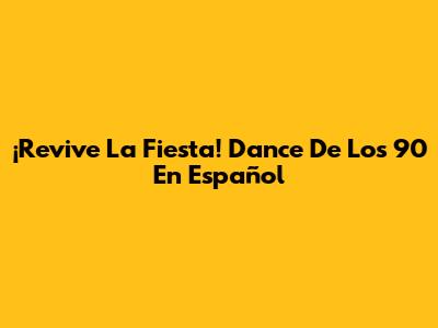 ¡Revive La Fiesta! Dance De Los 90 En Español