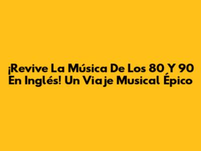 ¡Revive La Música De Los 80 Y 90 En Inglés! Un Viaje Musical Épico
