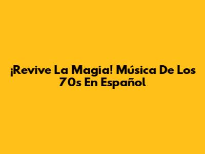 ¡Revive La Magia! Música De Los 70s En Español