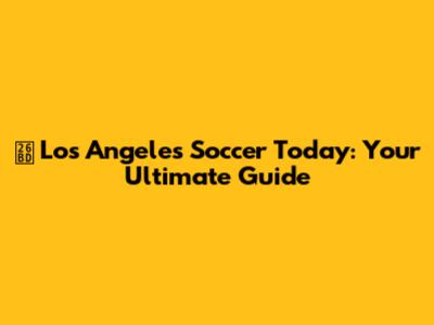 ⚽️ Los Angeles Soccer Today: Your Ultimate Guide