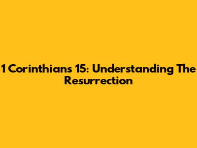 1 Corinthians 15: Understanding The Resurrection