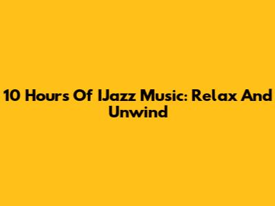 10 Hours Of IJazz Music: Relax And Unwind