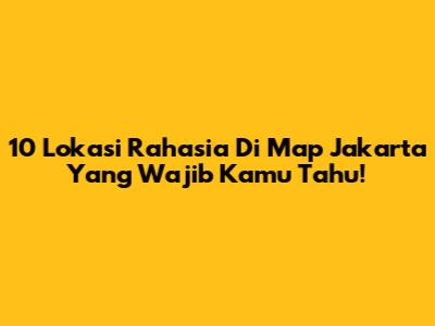 10 Lokasi Rahasia Di Map Jakarta Yang Wajib Kamu Tahu!