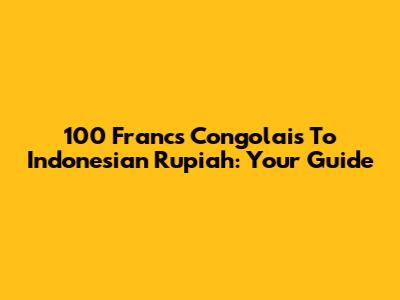 100 Francs Congolais To Indonesian Rupiah: Your Guide