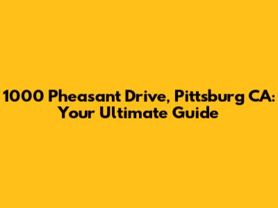 1000 Pheasant Drive, Pittsburg CA: Your Ultimate Guide