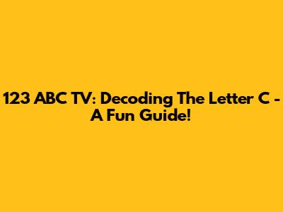 123 ABC TV: Decoding The Letter C - A Fun Guide!