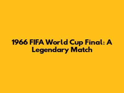 1966 FIFA World Cup Final: A Legendary Match