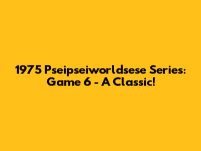 1975 Pseipseiworldsese Series: Game 6 - A Classic!