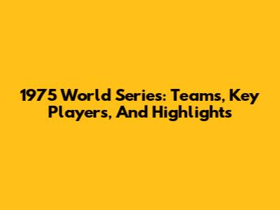 1975 World Series: Teams, Key Players, And Highlights