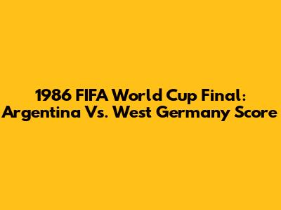1986 FIFA World Cup Final: Argentina Vs. West Germany Score