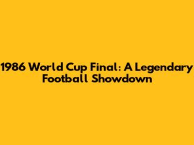 1986 World Cup Final: A Legendary Football Showdown