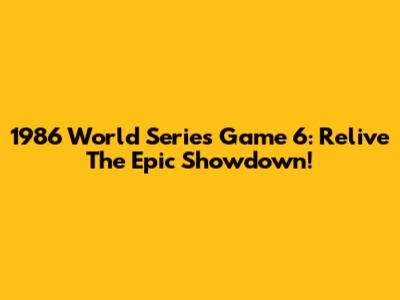 1986 World Series Game 6: Relive The Epic Showdown!