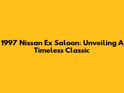 1997 Nissan Ex Saloon: Unveiling A Timeless Classic
