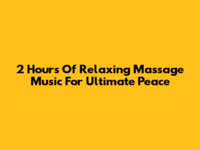 2 Hours Of Relaxing Massage Music For Ultimate Peace