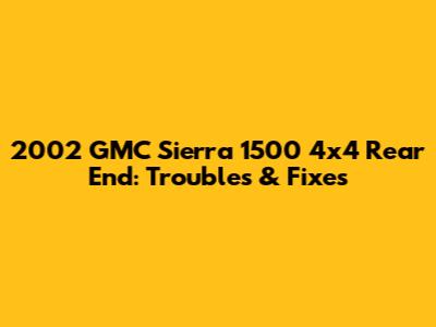 2002 GMC Sierra 1500 4x4 Rear End: Troubles & Fixes