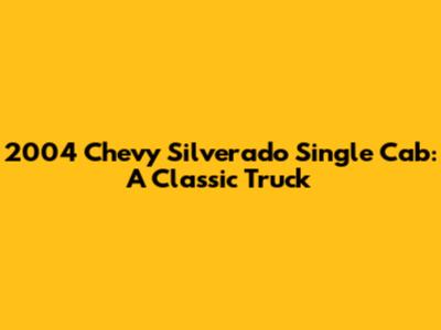 2004 Chevy Silverado Single Cab: A Classic Truck