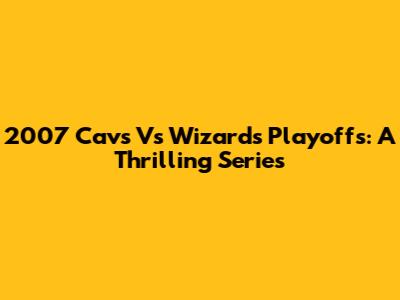 2007 Cavs Vs Wizards Playoffs: A Thrilling Series