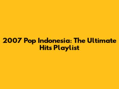 2007 Pop Indonesia: The Ultimate Hits Playlist