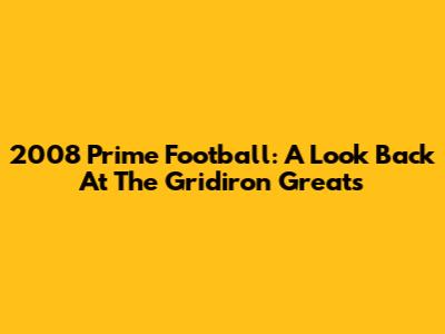 2008 Prime Football: A Look Back At The Gridiron Greats