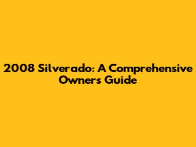 2008 Silverado: A Comprehensive Owner's Guide