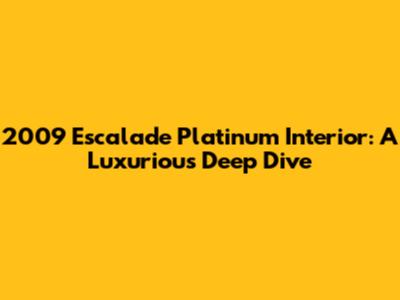 2009 Escalade Platinum Interior: A Luxurious Deep Dive