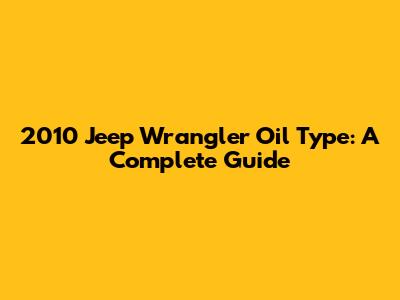 2010 Jeep Wrangler Oil Type: A Complete Guide