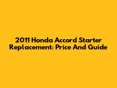 2011 Honda Accord Starter Replacement: Price And Guide