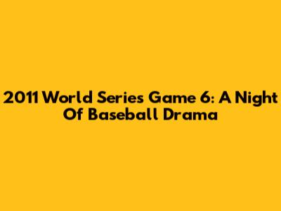 2011 World Series Game 6: A Night Of Baseball Drama