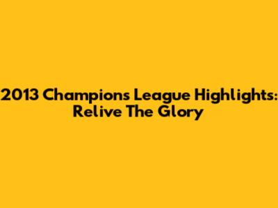 2013 Champions League Highlights: Relive The Glory