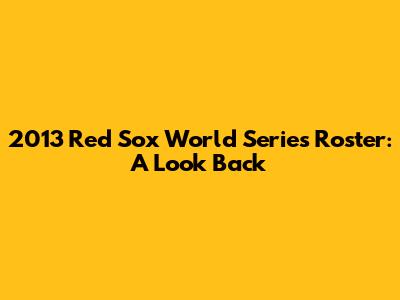 2013 Red Sox World Series Roster: A Look Back