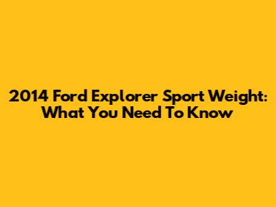 2014 Ford Explorer Sport Weight: What You Need To Know