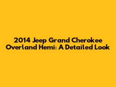 2014 Jeep Grand Cherokee Overland Hemi: A Detailed Look