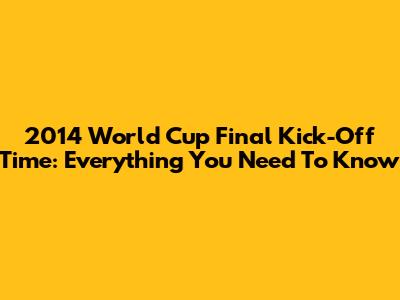 2014 World Cup Final Kick-Off Time: Everything You Need To Know