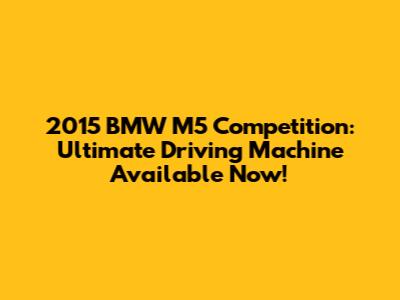 2015 BMW M5 Competition: Ultimate Driving Machine Available Now!