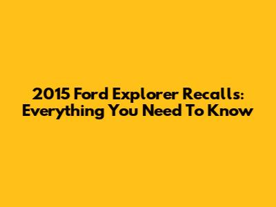 2015 Ford Explorer Recalls: Everything You Need To Know