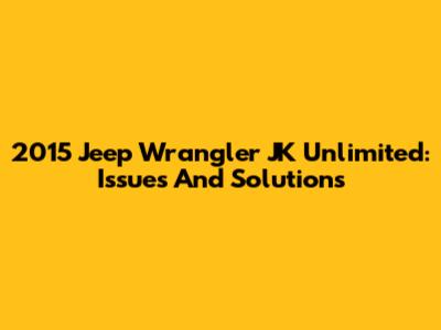 2015 Jeep Wrangler JK Unlimited: Issues And Solutions