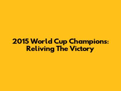 2015 World Cup Champions: Reliving The Victory