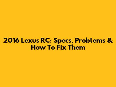 2016 Lexus RC: Specs, Problems & How To Fix Them
