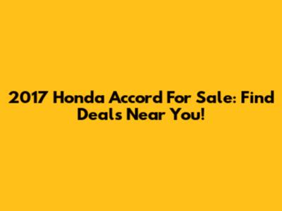 2017 Honda Accord For Sale: Find Deals Near You!