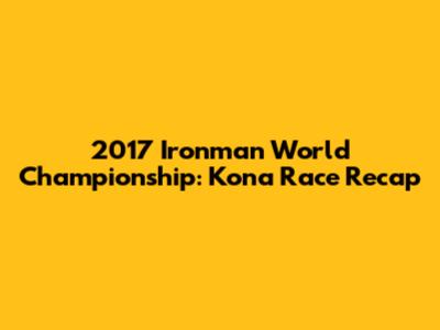 2017 Ironman World Championship: Kona Race Recap