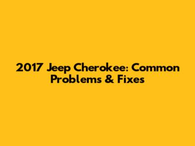 2017 Jeep Cherokee: Common Problems & Fixes