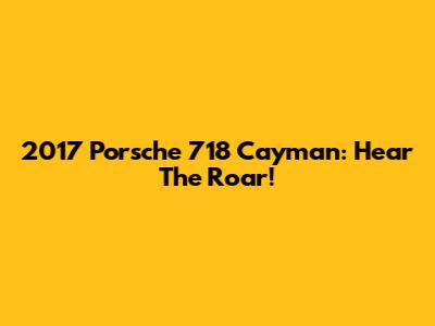 2017 Porsche 718 Cayman: Hear The Roar!