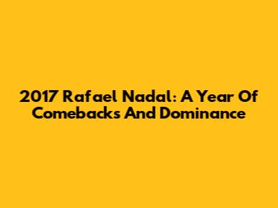 2017 Rafael Nadal: A Year Of Comebacks And Dominance