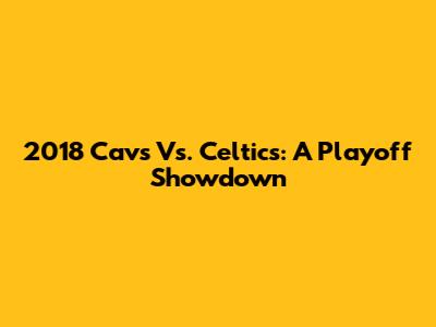 2018 Cavs Vs. Celtics: A Playoff Showdown